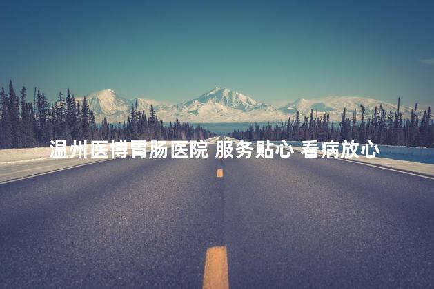 温州医博胃肠医院 服务贴心 看病放心